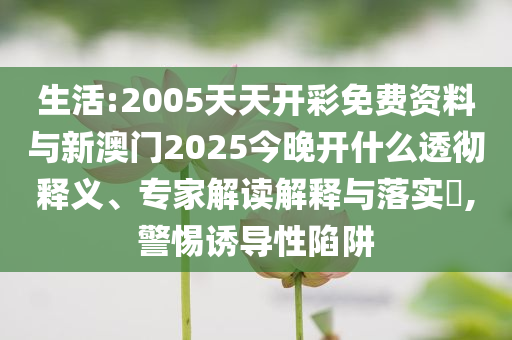 生活:2005天天開彩免費(fèi)資料與新澳門2025今晚開什么透徹釋義、專家解讀解釋與落實(shí)?,警惕誘導(dǎo)性陷阱