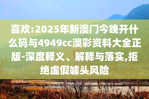 喜歡:2025年新澳門今晚開什么碼與4949cc澳彩資料大全正版-深度釋義、解釋與落實(shí),拒絕虛假噱頭風(fēng)險