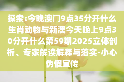 探索:今晚澳門9點(diǎn)35分開什么生肖動物與新澳今天晚上9點(diǎn)30分開什么第59期2025立體剖析、專家解讀解釋與落實(shí)-小心偽假宣傳