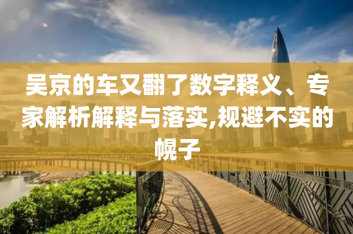 吳京的車又翻了數(shù)字釋義、專家解析解釋與落實(shí),規(guī)避不實(shí)的幌子