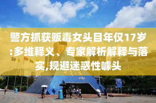 警方抓獲販毒女頭目年僅17歲:多維釋義、專(zhuān)家解析解釋與落實(shí),規(guī)避迷惑性噱頭