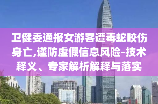 衛(wèi)健委通報(bào)女游客遭毒蛇咬傷身亡,謹(jǐn)防虛假信息風(fēng)險(xiǎn)-技術(shù)釋義、專家解析解釋與落實(shí)