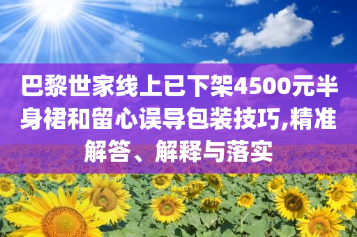 巴黎世家線上已下架4500元半身裙和留心誤導(dǎo)包裝技巧,精準(zhǔn)解答、解釋與落實(shí)