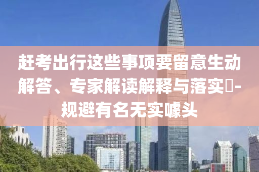 趕考出行這些事項(xiàng)要留意生動(dòng)解答、專家解讀解釋與落實(shí)?-規(guī)避有名無(wú)實(shí)噱頭