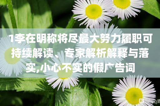 1李在明稱將盡最大努力履職可持續(xù)解讀、專家解析解釋與落實(shí),小心不實(shí)的假?gòu)V告詞