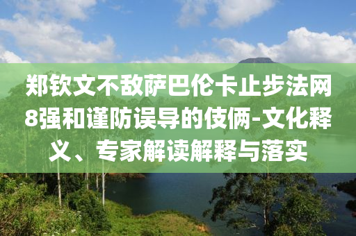 鄭欽文不敵薩巴倫卡止步法網(wǎng)8強和謹防誤導的伎倆-文化釋義、專家解讀解釋與落實