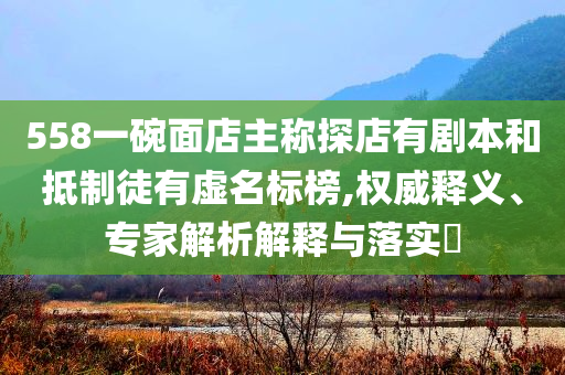 558一碗面店主稱探店有劇本和抵制徒有虛名標(biāo)榜,權(quán)威釋義、專家解析解釋與落實?