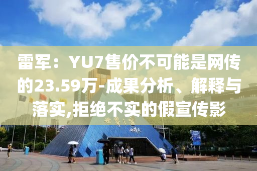 雷軍：YU7售價不可能是網(wǎng)傳的23.59萬-成果分析、解釋與落實,拒絕不實的假宣傳影