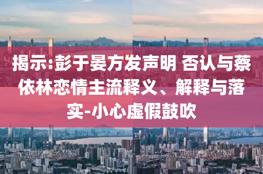 揭示:彭于晏方發(fā)聲明 否認與蔡依林戀情主流釋義、解釋與落實-小心虛假鼓吹