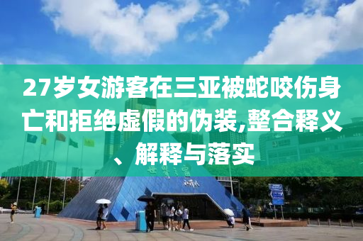 27歲女游客在三亞被蛇咬傷身亡和拒絕虛假的偽裝,整合釋義、解釋與落實