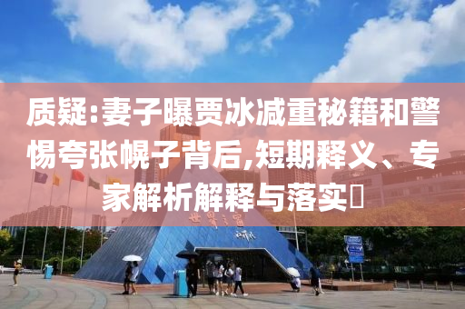 質(zhì)疑:妻子曝賈冰減重秘籍和警惕夸張幌子背后,短期釋義、專家解析解釋與落實(shí)?