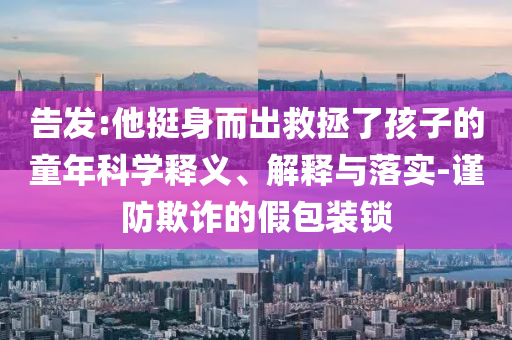 告發(fā):他挺身而出救拯了孩子的童年科學(xué)釋義、解釋與落實(shí)-謹(jǐn)防欺詐的假包裝鎖