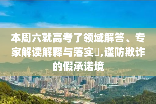 本周六就高考了領(lǐng)域解答、專家解讀解釋與落實(shí)?,謹(jǐn)防欺詐的假承諾境