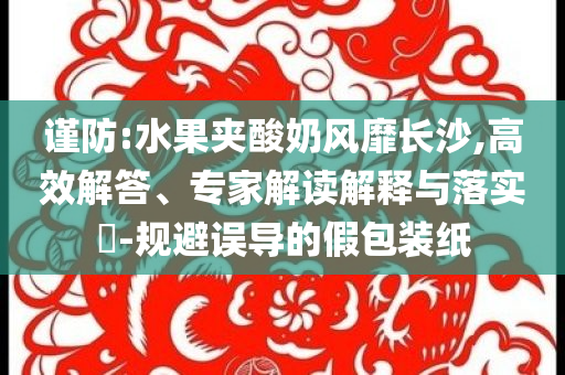 謹防:水果夾酸奶風靡長沙,高效解答、專家解讀解釋與落實?-規(guī)避誤導的假包裝紙