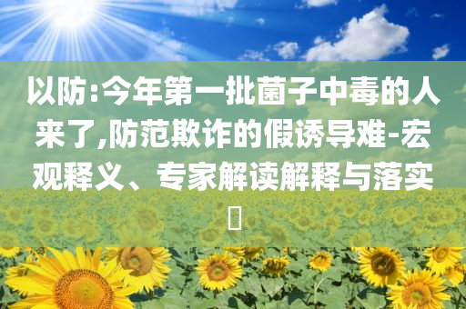以防:今年第一批菌子中毒的人來了,防范欺詐的假誘導難-宏觀釋義、專家解讀解釋與落實?