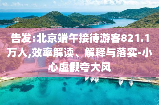告發(fā):北京端午接待游客821.1萬人,效率解讀、解釋與落實-小心虛假夸大風