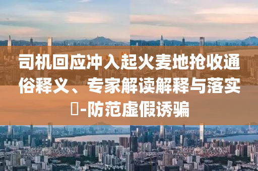 司機(jī)回應(yīng)沖入起火麥地?fù)屖胀ㄋ揍屃x、專家解讀解釋與落實(shí)?-防范虛假誘騙