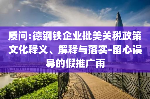質(zhì)問:德鋼鐵企業(yè)批美關(guān)稅政策文化釋義、解釋與落實(shí)-留心誤導(dǎo)的假推廣雨