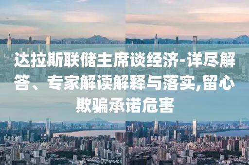 達(dá)拉斯聯(lián)儲(chǔ)主席談經(jīng)濟(jì)-詳盡解答、專家解讀解釋與落實(shí),留心欺騙承諾危害