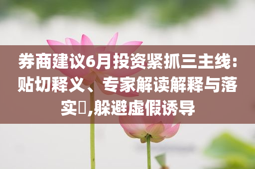 券商建議6月投資緊抓三主線:貼切釋義、專家解讀解釋與落實(shí)?,躲避虛假誘導(dǎo)