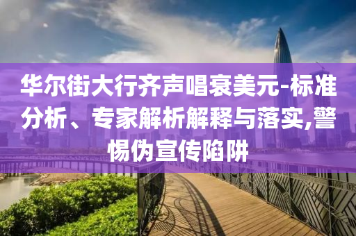 華爾街大行齊聲唱衰美元-標(biāo)準(zhǔn)分析、專家解析解釋與落實(shí),警惕偽宣傳陷阱