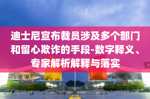 迪士尼宣布裁員涉及多個部門和留心欺詐的手段-數(shù)字釋義、專家解析解釋與落實