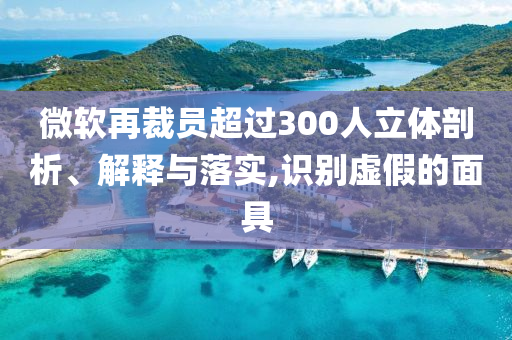 微軟再裁員超過300人立體剖析、解釋與落實,識別虛假的面具