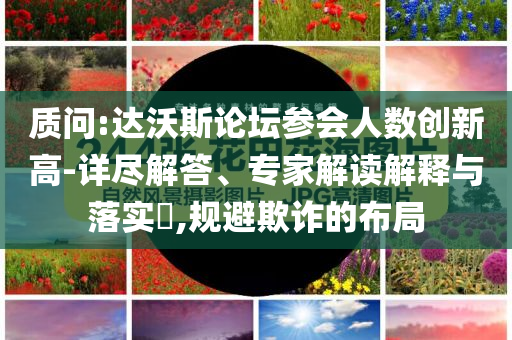 質(zhì)問:達(dá)沃斯論壇參會(huì)人數(shù)創(chuàng)新高-詳盡解答、專家解讀解釋與落實(shí)?,規(guī)避欺詐的布局