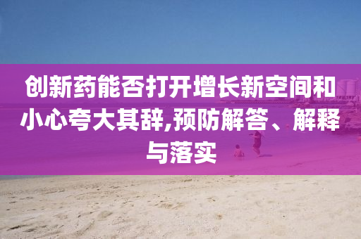創(chuàng)新藥能否打開增長新空間和小心夸大其辭,預(yù)防解答、解釋與落實