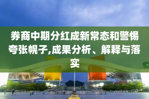 券商中期分紅成新常態(tài)和警惕夸張幌子,成果分析、解釋與落實(shí)