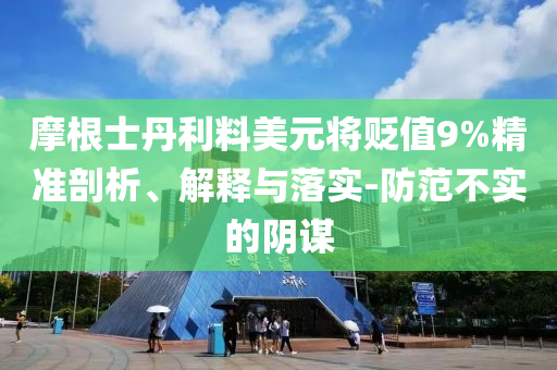 摩根士丹利料美元將貶值9%精準(zhǔn)剖析、解釋與落實(shí)-防范不實(shí)的陰謀