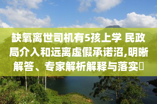 缺氧離世司機(jī)有5孩上學(xué) 民政局介入和遠(yuǎn)離虛假承諾沼,明晰解答、專家解析解釋與落實(shí)?