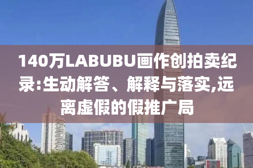 140萬(wàn)LABUBU畫作創(chuàng)拍賣紀(jì)錄:生動(dòng)解答、解釋與落實(shí),遠(yuǎn)離虛假的假推廣局
