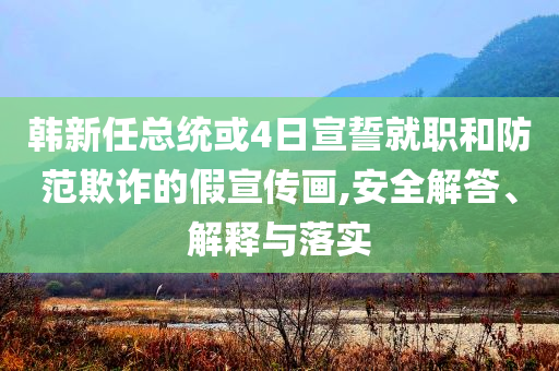 韓新任總統(tǒng)或4日宣誓就職和防范欺詐的假宣傳畫,安全解答、解釋與落實