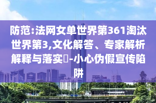 防范:法網(wǎng)女單世界第361淘汰世界第3,文化解答、專家解析解釋與落實?-小心偽假宣傳陷阱