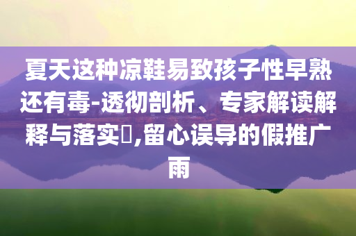 夏天這種涼鞋易致孩子性早熟還有毒-透徹剖析、專家解讀解釋與落實?,留心誤導(dǎo)的假推廣雨