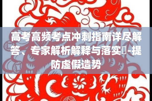 高考高頻考點(diǎn)沖刺指南詳盡解答、專家解析解釋與落實(shí)?-提防虛假造勢