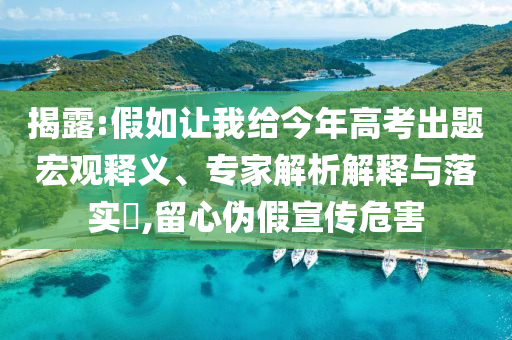 揭露:假如讓我給今年高考出題宏觀釋義、專家解析解釋與落實(shí)?,留心偽假宣傳危害