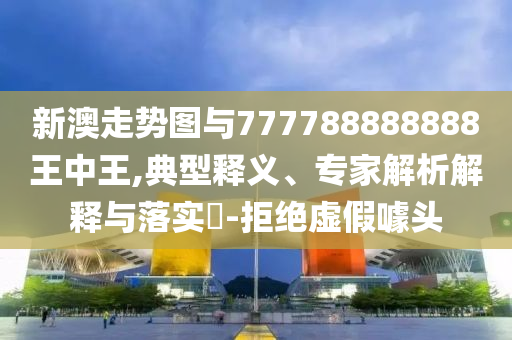 新澳走勢(shì)圖與777788888888王中王,典型釋義、專家解析解釋與落實(shí)?-拒絕虛假噱頭