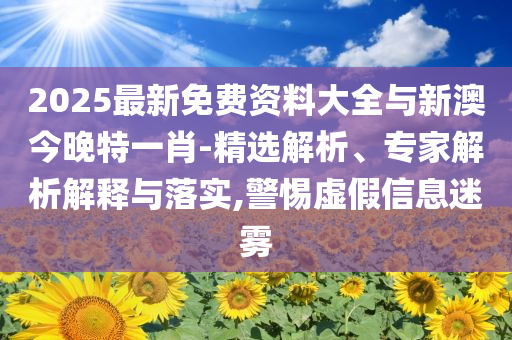 2025最新免費(fèi)資料大全與新澳今晚特一肖-精選解析、專家解析解釋與落實(shí),警惕虛假信息迷霧
