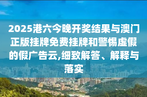 2025港六今晚開(kāi)獎(jiǎng)結(jié)果與澳門(mén)正版掛牌免費(fèi)掛牌和警惕虛假的假?gòu)V告云,細(xì)致解答、解釋與落實(shí)