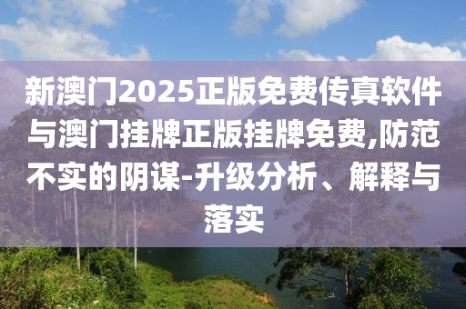 新澳門(mén)2025正版免費(fèi)傳真軟件與澳門(mén)掛牌正版掛牌免費(fèi),防范不實(shí)的陰謀-升級(jí)分析、解釋與落實(shí)