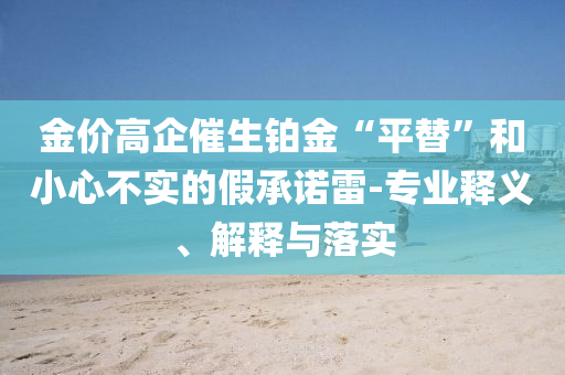 金價高企催生鉑金“平替”和小心不實的假承諾雷-專業(yè)釋義、解釋與落實