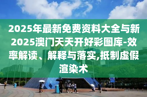 2025年最新免費(fèi)資料大全與新2025澳門(mén)天天開(kāi)好彩圖庫(kù)-效率解讀、解釋與落實(shí),抵制虛假渲染術(shù)