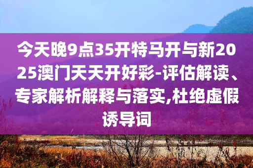 今天晚9點(diǎn)35開(kāi)特馬開(kāi)與新2025澳門(mén)天天開(kāi)好彩-評(píng)估解讀、專(zhuān)家解析解釋與落實(shí),杜絕虛假誘導(dǎo)詞