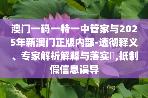澳門一碼一特一中管家與2025年新澳門正版內(nèi)部-透徹釋義、專家解析解釋與落實(shí)?,抵制假信息誤導(dǎo)