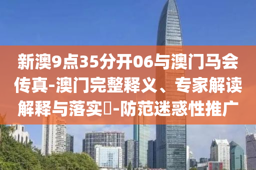 新澳9點(diǎn)35分開06與澳門馬會(huì)傳真-澳門完整釋義、專家解讀解釋與落實(shí)?-防范迷惑性推廣