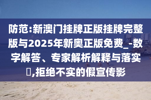 防范:新澳門(mén)掛牌正版掛牌完整版與2025年新奧正版免費(fèi)_-數(shù)字解答、專(zhuān)家解析解釋與落實(shí)?,拒絕不實(shí)的假宣傳影