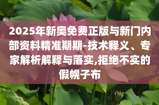 2025年新奧免費(fèi)正版與新門內(nèi)部資料精準(zhǔn)期期-技術(shù)釋義、專家解析解釋與落實(shí),拒絕不實(shí)的假幌子布