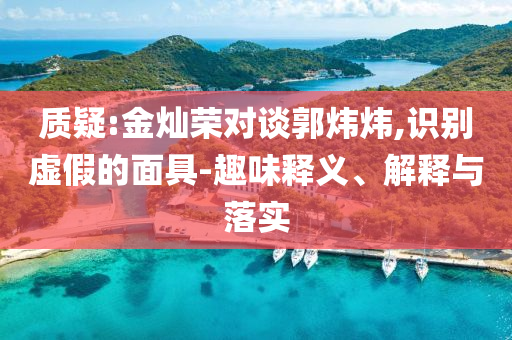 質(zhì)疑:金燦榮對(duì)談郭煒煒,識(shí)別虛假的面具-趣味釋義、解釋與落實(shí)